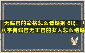 无偏官的命格怎么看婚姻 🦅 「八字有偏官无正官的女人怎么结婚」